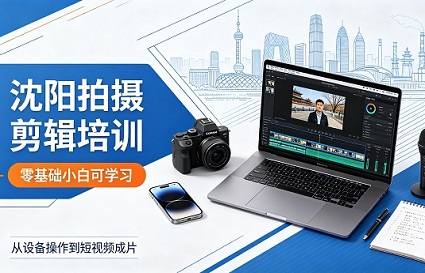 沈阳拍摄剪辑培训，0基础小白可学习